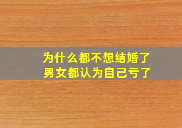 为什么都不想结婚了 男女都认为自己亏了